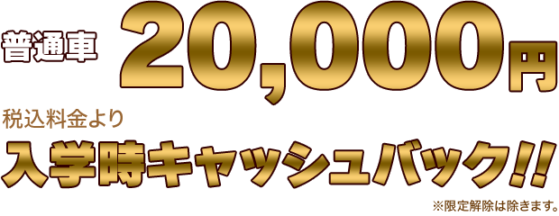 普通車20,000円税込料金より、入学時キャッシュバック!!※限定解除は除きます。